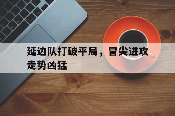包含延边队打破平局，冒尖进攻走势凶猛的词条