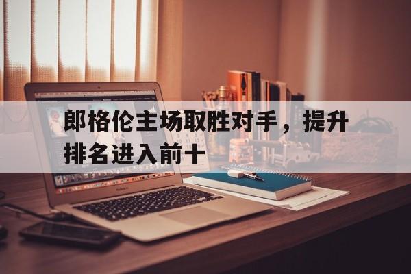 开云下载-关于郎格伦主场取胜对手，提升排名进入前十的信息