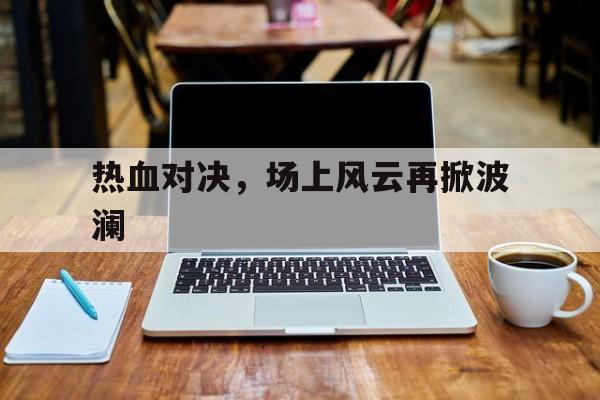 开云体育入口-热血对决，场上风云再掀波澜